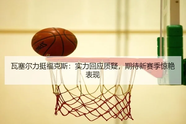 瓦塞尔力挺福克斯：实力回应质疑，期待新赛季惊艳表现